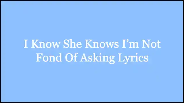I Know She Knows I’m Not Fond Of Asking Lyrics