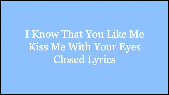 I Know That You Like Me Kiss Me With Your Eyes Closed Lyrics
