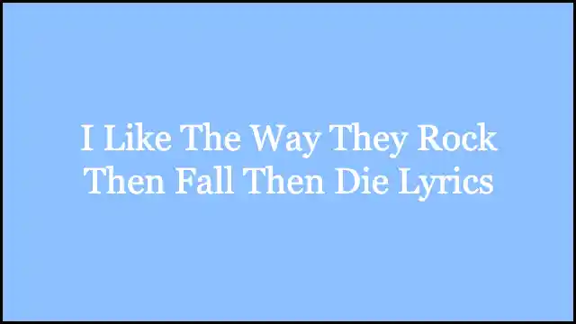 I Like The Way They Rock Then Fall Then Die Lyrics