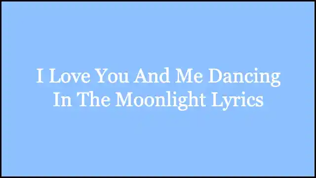 I Love You And Me Dancing In The Moonlight Lyrics