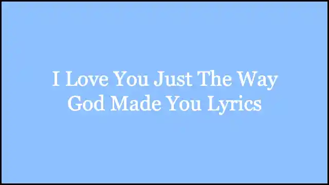 I Love You Just The Way God Made You Lyrics