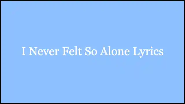 I Never Felt So Alone Lyrics
