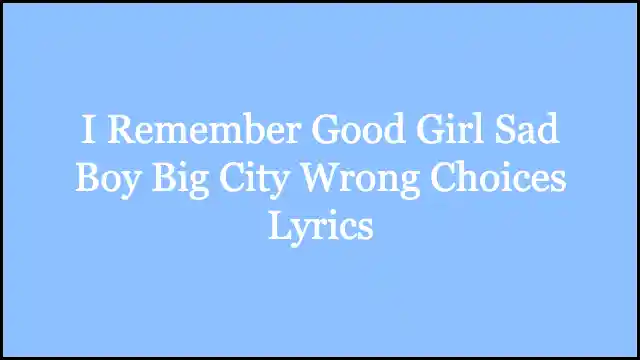 I Remember Good Girl Sad Boy Big City Wrong Choices Lyrics