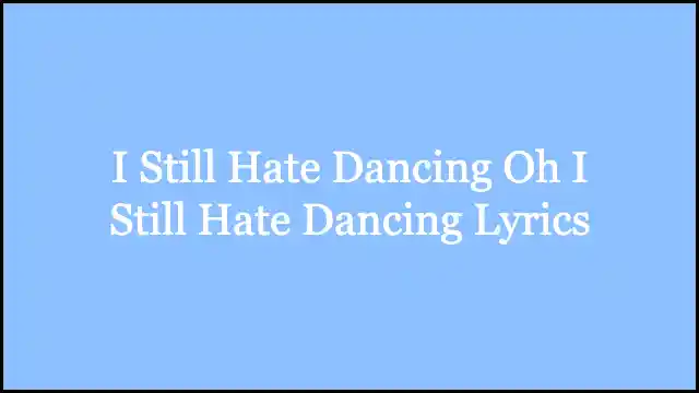 I Still Hate Dancing Oh I Still Hate Dancing Lyrics