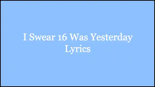 I Swear 16 Was Yesterday Lyrics