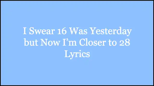 I Swear 16 Was Yesterday but Now I’m Closer to 28 Lyrics