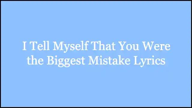 I Tell Myself That You Were the Biggest Mistake Lyrics
