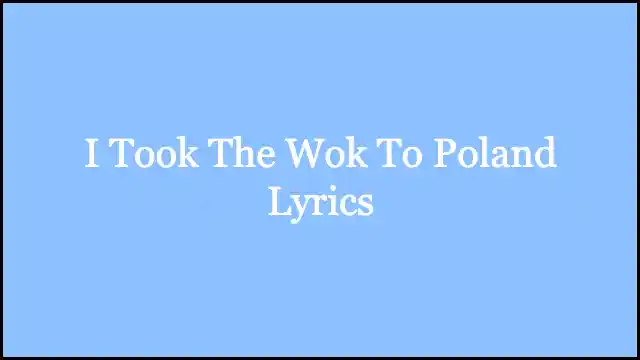I Took The Wok To Poland Lyrics