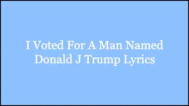 I Voted For A Man Named Donald J Trump Lyrics