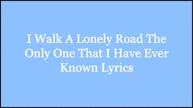 I Walk A Lonely Road The Only One That I Have Ever Known Lyrics