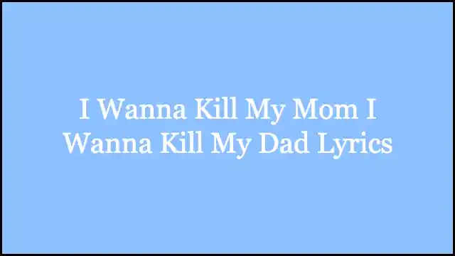 I Wanna Kill My Mom I Wanna Kill My Dad Lyrics