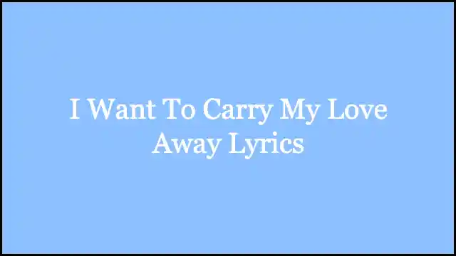 I Want To Carry My Love Away Lyrics