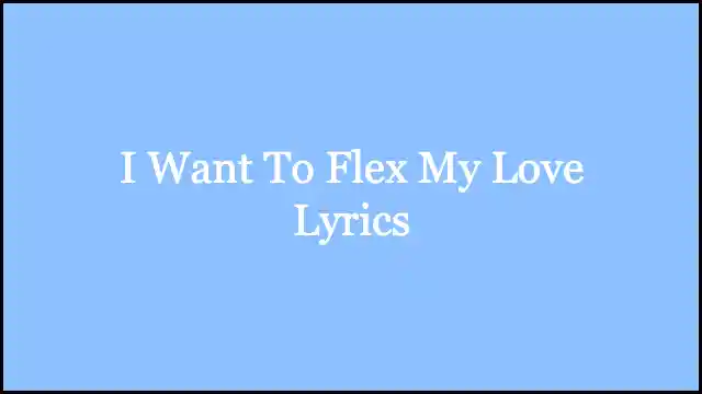 I Want To Flex My Love Lyrics