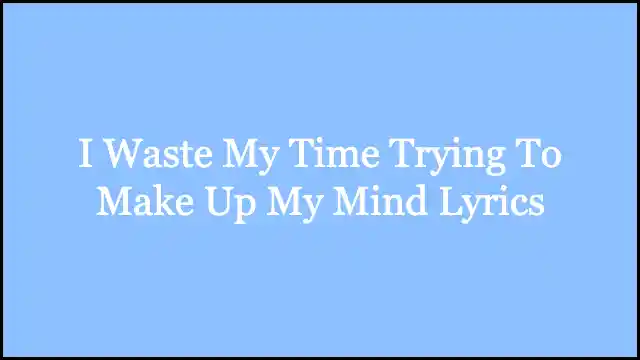 I Waste My Time Trying To Make Up My Mind Lyrics