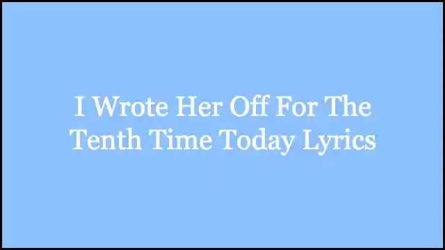 I Wrote Her Off For The Tenth Time Today Lyrics