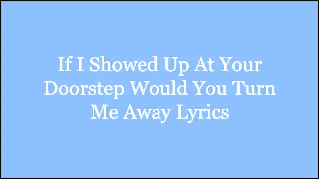 If I Showed Up At Your Doorstep Would You Turn Me Away Lyrics