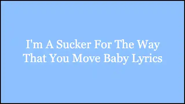 I'm A Sucker For The Way That You Move Baby Lyrics