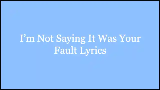 I’m Not Saying It Was Your Fault Lyrics