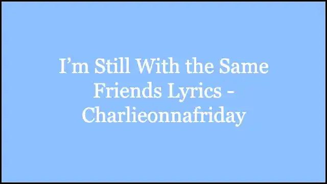 I’m Still With the Same Friends Lyrics – Charlieonnafriday