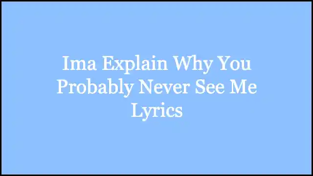 Ima Explain Why You Probably Never See Me Lyrics