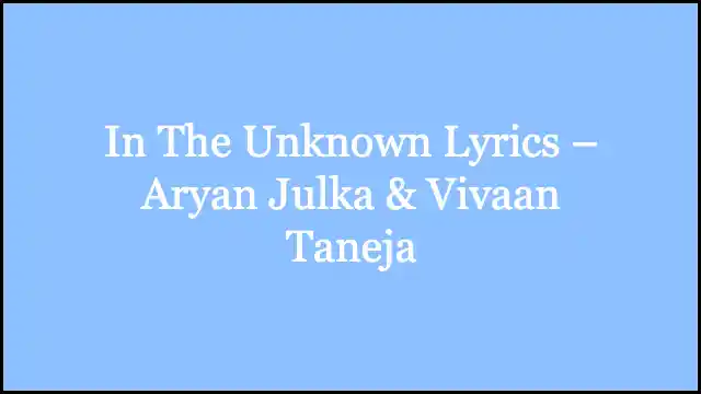 In The Unknown Lyrics – Aryan Julka & Vivaan Taneja
