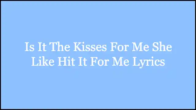 Is It The Kisses For Me She Like Hit It For Me Lyrics