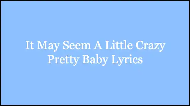 It May Seem A Little Crazy Pretty Baby Lyrics