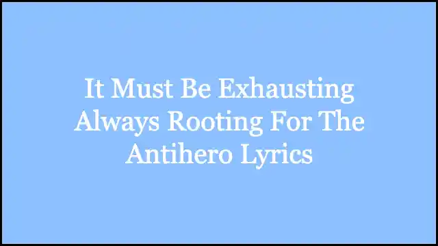 It Must Be Exhausting Always Rooting For The Antihero Lyrics