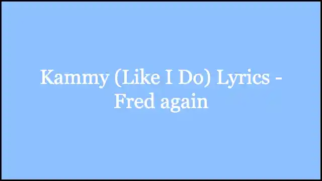 Kammy (Like I Do) Lyrics - Fred again