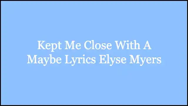 Kept Me Close With A Maybe Lyrics Elyse Myers