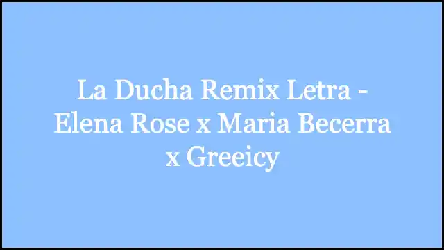 La Ducha Remix Letra - Elena Rose x Maria Becerra x Greeicy
