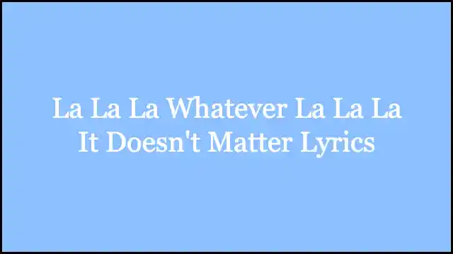 La La La Whatever La La La It Doesn't Matter Lyrics