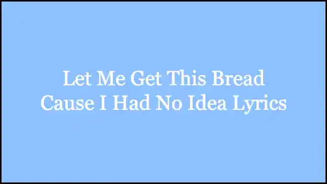 Let Me Get This Bread Cause I Had No Idea Lyrics
