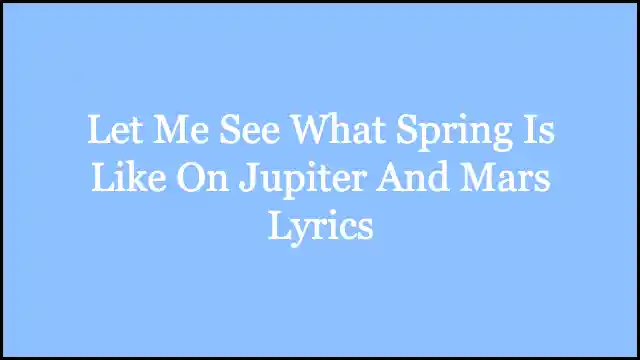 Let Me See What Spring Is Like On Jupiter And Mars Lyrics
