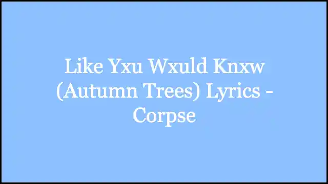 Like Yxu Wxuld Knxw (Autumn Trees) Lyrics - Corpse