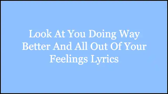 Look At You Doing Way Better And All Out Of Your Feelings Lyrics
