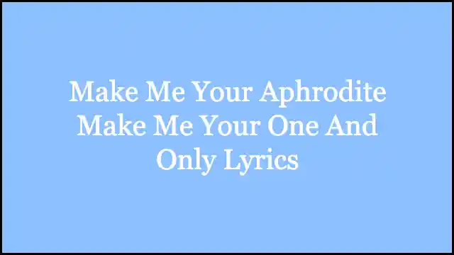 Make Me Your Aphrodite Make Me Your One And Only Lyrics