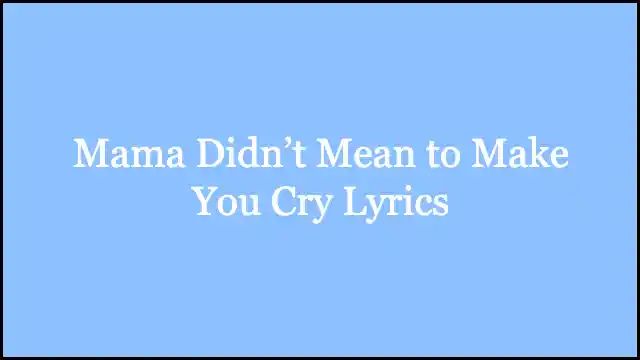 Mama Didn’t Mean to Make You Cry Lyrics