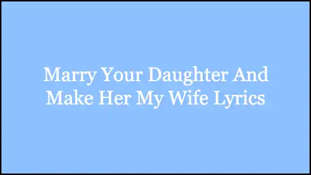 Marry Your Daughter And Make Her My Wife Lyrics