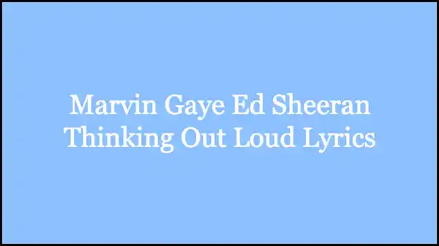 Marvin Gaye Ed Sheeran Thinking Out Loud Lyrics
