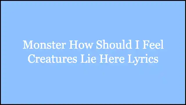 Monster How Should I Feel Creatures Lie Here Lyrics