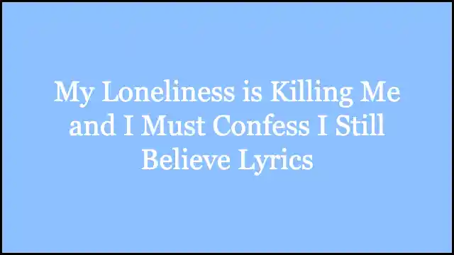 My Loneliness is Killing Me and I Must Confess I Still Believe Lyrics