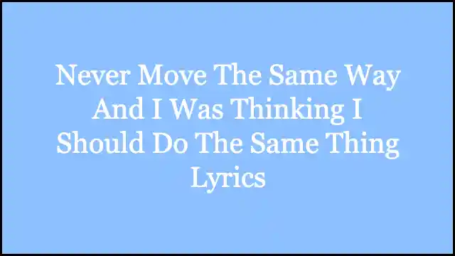 Never Move The Same Way And I Was Thinking I Should Do The Same Thing Lyrics