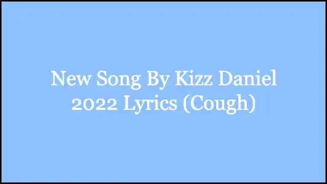 New Song By Kizz Daniel 2022 Lyrics (Cough)