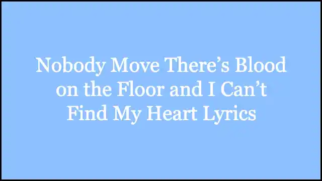 Nobody Move There’s Blood on the Floor and I Can’t Find My Heart Lyrics