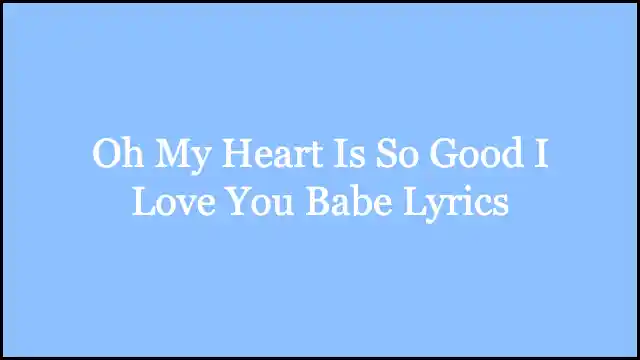 Oh My Heart Is So Good I Love You Babe Lyrics
