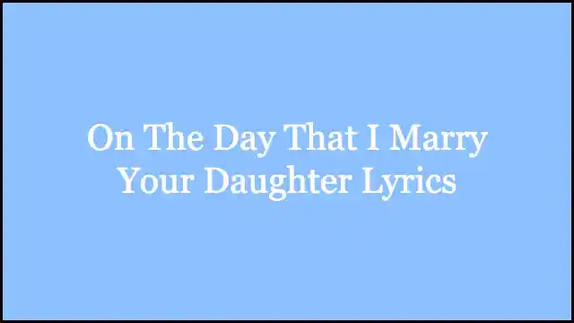 On The Day That I Marry Your Daughter Lyrics