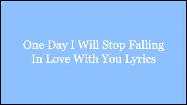 One Day I Will Stop Falling In Love With You Lyrics
