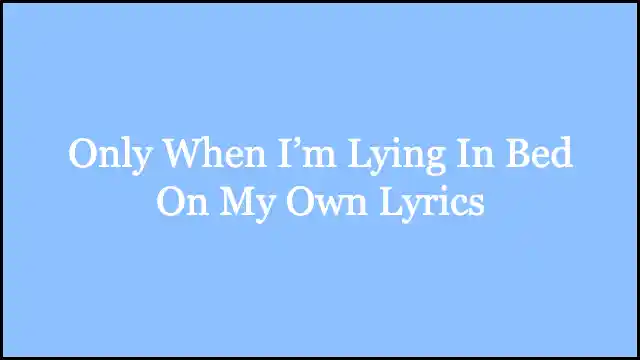 Only When I’m Lying In Bed On My Own Lyrics