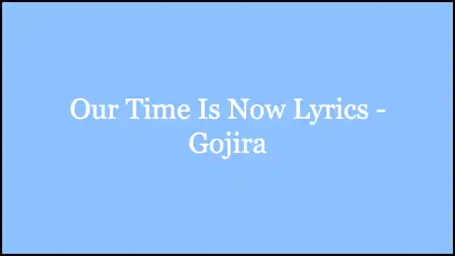 Our Time Is Now Lyrics - Gojira